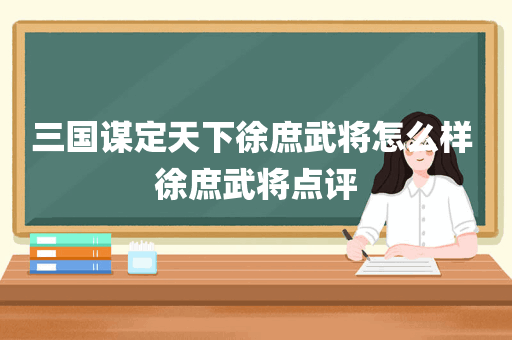 三国谋定天下徐庶武将怎么样 徐庶武将点评