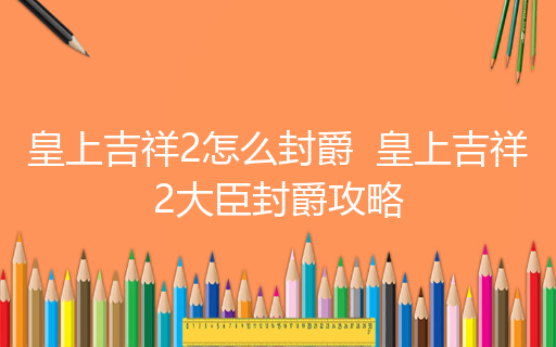 皇上吉祥2怎么封爵  皇上吉祥2大臣封爵攻略