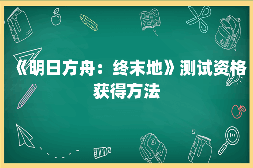 《明日方舟：终末地》测试资格获得方法