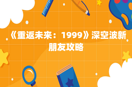 《重返未来：1999》深空波新朋友攻略