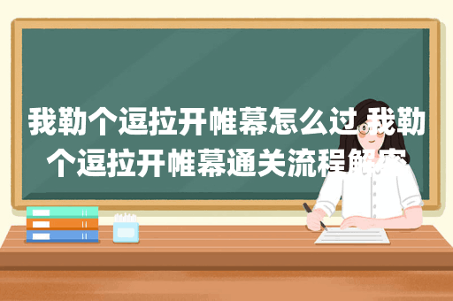 我勒个逗拉开帷幕怎么过 我勒个逗拉开帷幕通关流程解密
