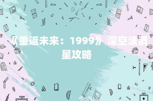 《重返未来：1999》 深空波满星攻略