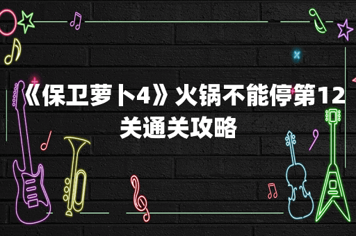 《保卫萝卜4》火锅不能停第12关通关攻略
