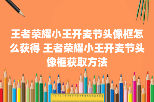 王者荣耀小王开麦节头像框怎么获得 王者荣耀小王开麦节头像框获取方法