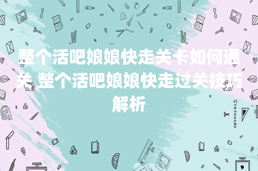 整个活吧娘娘快走关卡如何通关 整个活吧娘娘快走过关技巧解析