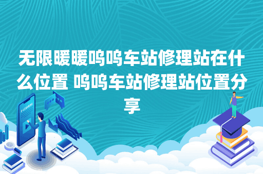 无限暖暖呜呜车站修理站在什么位置 呜呜车站修理站位置分享
