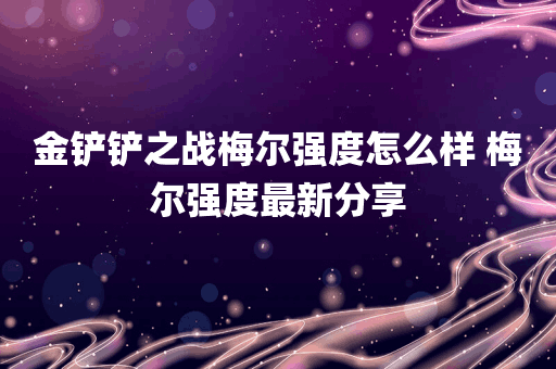 金铲铲之战梅尔强度怎么样 梅尔强度最新分享
