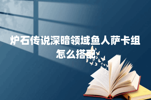 炉石传说深暗领域鱼人萨卡组怎么搭配