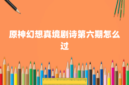 原神幻想真境剧诗第六期怎么过
