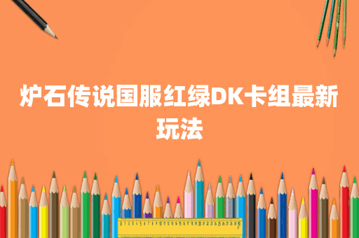 炉石传说国服红绿DK卡组最新玩法