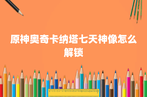 原神奥奇卡纳塔七天神像怎么解锁