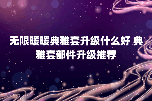 无限暖暖典雅套升级什么好 典雅套部件升级推荐