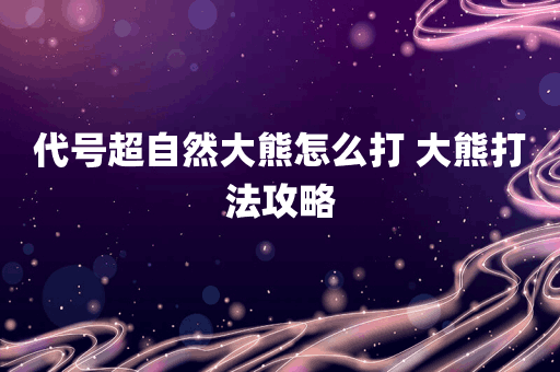代号超自然大熊怎么打 大熊打法攻略