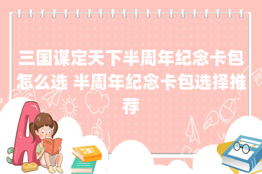 三国谋定天下半周年纪念卡包怎么选 半周年纪念卡包选择推荐