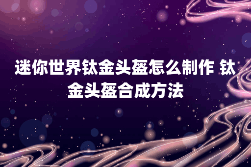 迷你世界钛金头盔怎么制作 钛金头盔合成方法