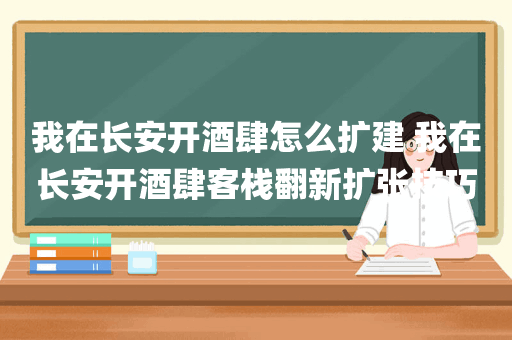 我在长安开酒肆怎么扩建 我在长安开酒肆客栈翻新扩张技巧