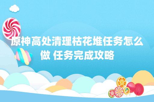 原神高处清理枯花堆任务怎么做 任务完成攻略