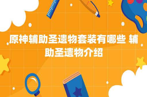 原神辅助圣遗物套装有哪些 辅助圣遗物介绍