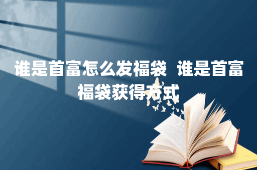 谁是首富怎么发福袋  谁是首富福袋获得方式