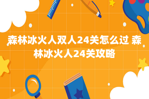 森林冰火人双人24关怎么过 森林冰火人24关攻略