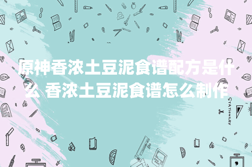 原神香浓土豆泥食谱配方是什么 香浓土豆泥食谱怎么制作