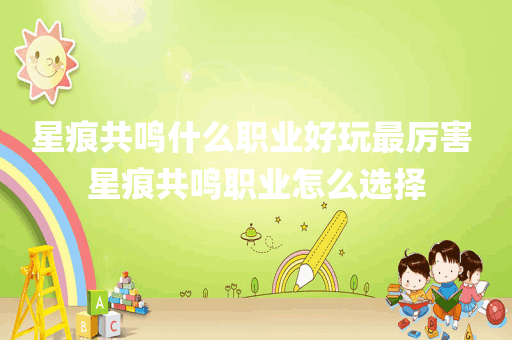星痕共鸣什么职业好玩最厉害 星痕共鸣职业怎么选择