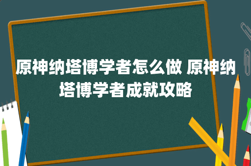 原神纳塔博学者怎么做 原神纳塔博学者成就攻略