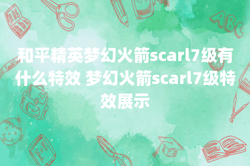 和平精英梦幻火箭scarl7级有什么特效 梦幻火箭scarl7级特效展示