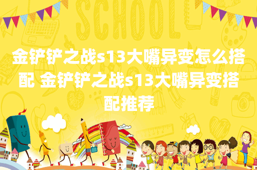 金铲铲之战s13大嘴异变怎么搭配 金铲铲之战s13大嘴异变搭配推荐