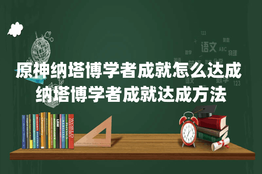 原神纳塔博学者成就怎么达成 纳塔博学者成就达成方法