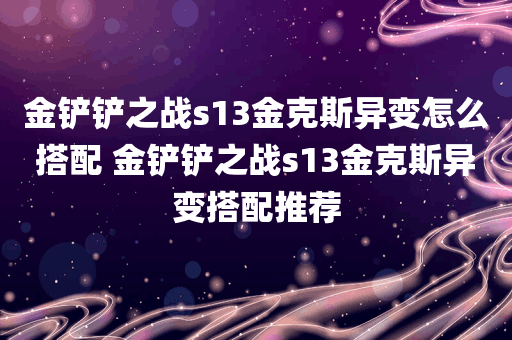 金铲铲之战s13金克斯异变怎么搭配 金铲铲之战s13金克斯异变搭配推荐