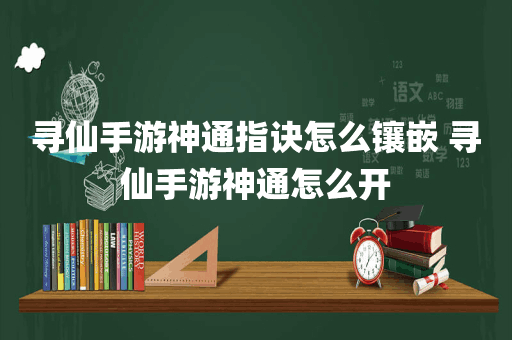 寻仙手游神通指诀怎么镶嵌 寻仙手游神通怎么开