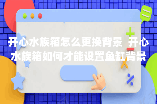 开心水族箱怎么更换背景  开心水族箱如何才能设置鱼缸背景