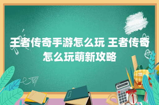 王者传奇手游怎么玩 王者传奇怎么玩萌新攻略