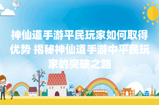 神仙道手游平民玩家如何取得优势 揭秘神仙道手游中平民玩家的突破之路