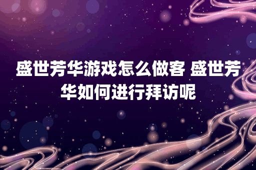 盛世芳华游戏怎么做客 盛世芳华如何进行拜访呢