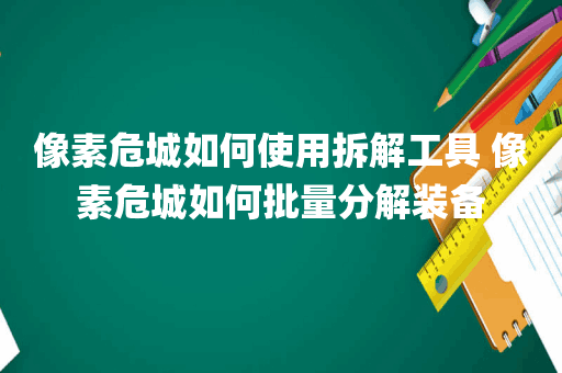 像素危城如何使用拆解工具 像素危城如何批量分解装备