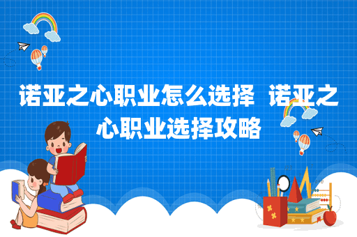 诺亚之心职业怎么选择  诺亚之心职业选择攻略