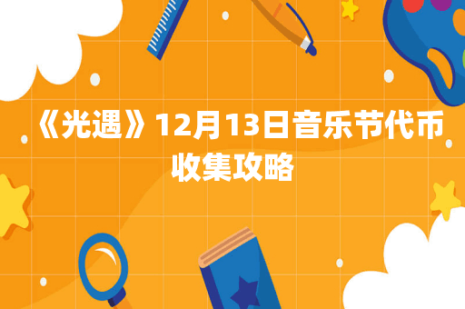 《光遇》12月13日音乐节代币收集攻略