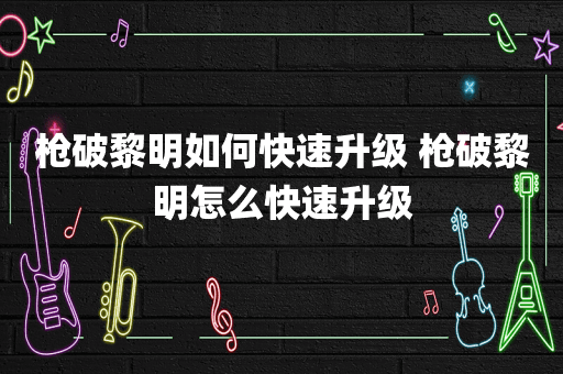 枪破黎明如何快速升级 枪破黎明怎么快速升级