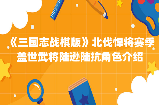 《三国志战棋版》北伐悍将赛季盖世武将陆逊陆抗角色介绍