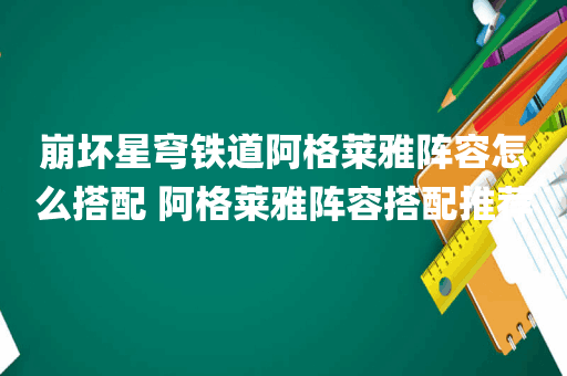 崩坏星穹铁道阿格莱雅阵容怎么搭配 阿格莱雅阵容搭配推荐