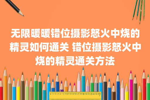 无限暖暖错位摄影怒火中烧的精灵如何通关 错位摄影怒火中烧的精灵通关方法