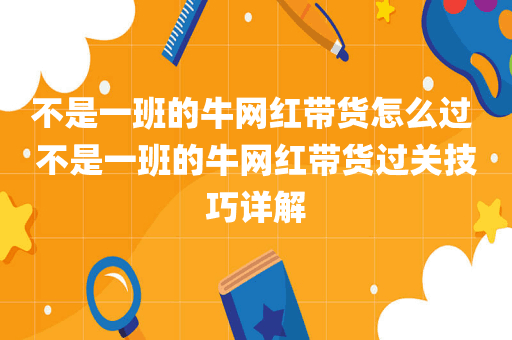 不是一班的牛网红带货怎么过 不是一班的牛网红带货过关技巧详解