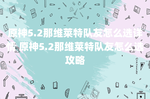 原神5.2那维莱特队友怎么选详情 原神5.2那维莱特队友怎么选攻略