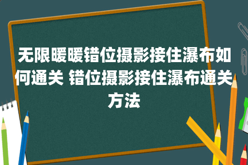 无限暖暖错位摄影接住瀑布如何通关 错位摄影接住瀑布通关方法