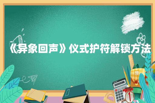 《异象回声》仪式护符解锁方法