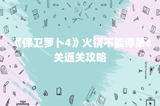 《保卫萝卜4》火锅不能停第6关通关攻略