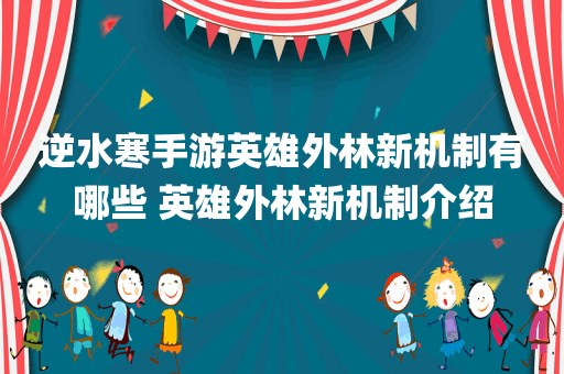 逆水寒手游英雄外林新机制有哪些 英雄外林新机制介绍
