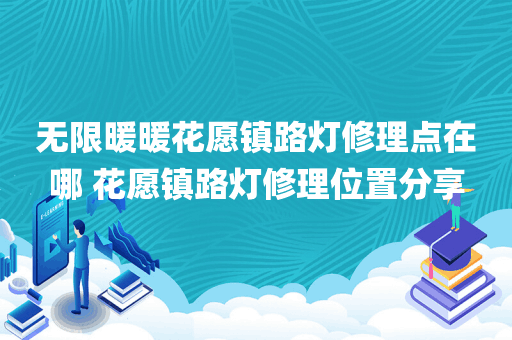 无限暖暖花愿镇路灯修理点在哪 花愿镇路灯修理位置分享